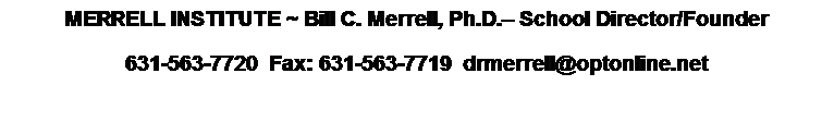 Text Box: MERRELL INSTITUTE ~ Bill C. Merrell, Ph.D. School Director/Founder
631-563-7720  Fax: 631-563-7719  drmerrell@optonline.net
 
